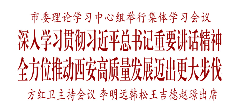 市委理論學習中心組舉行集體學習會議 深入學習貫徹習近平總書記重要講話精神 全方位推動西安高質(zhì)量發(fā)展邁出更大步伐